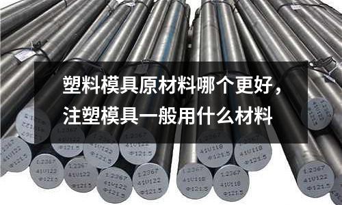 塑料模具原材料哪個更好，注塑模具一般用什么材料
