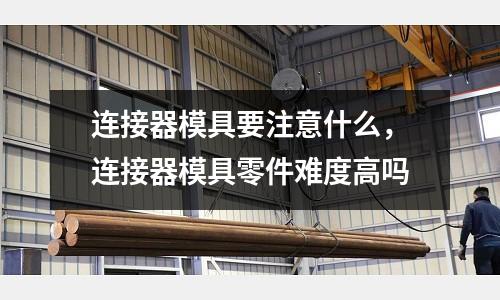 連接器模具要注意什么，連接器模具零件難度高嗎