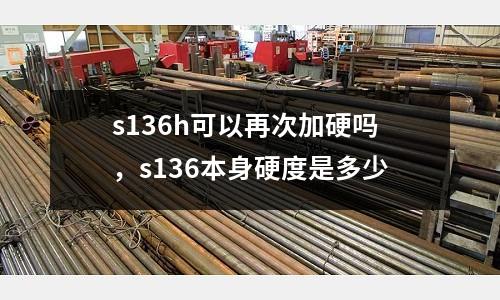 s136h可以再次加硬嗎,s136本身硬度是多少