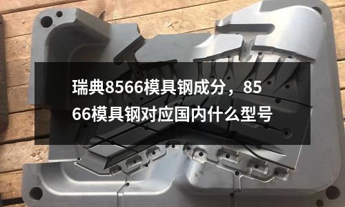 瑞典8566模具鋼成分，8566模具鋼對應(yīng)國內(nèi)什么型號