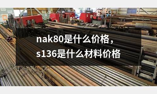 nak80是什么價格，s136是什么材料價格