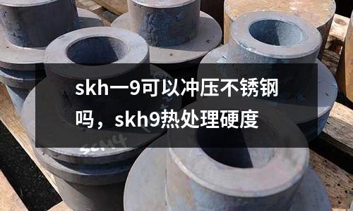 skh一9可以沖壓不銹鋼嗎，skh9熱處理硬度