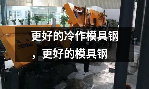 更好的冷作模具鋼，更好的模具鋼