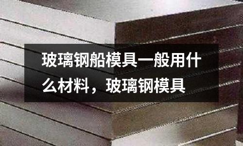 玻璃鋼船模具一般用什么材料，玻璃鋼模具