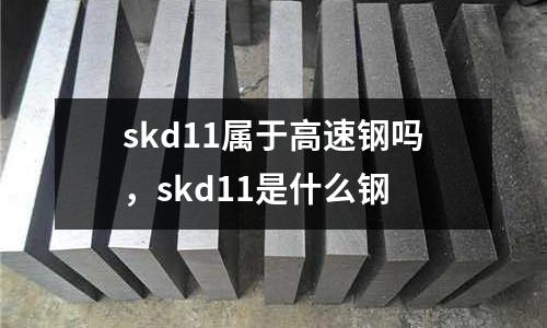 skd11屬于高速鋼嗎，skd11是什么鋼
