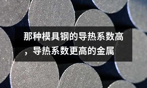 那種模具鋼的導(dǎo)熱系數(shù)高，導(dǎo)熱系數(shù)更高的金屬