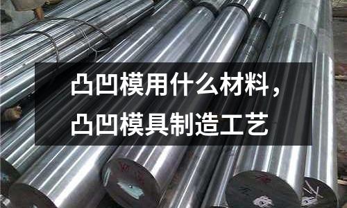 凸凹模用什么材料，凸凹模具制造工藝