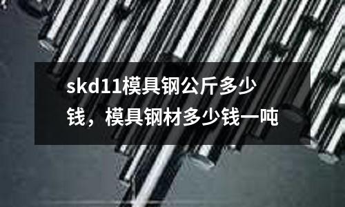 skd11模具鋼公斤多少錢，模具鋼材多少錢一噸