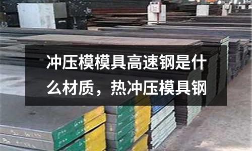 沖壓模模具高速鋼是什么材質(zhì)，熱沖壓模具鋼