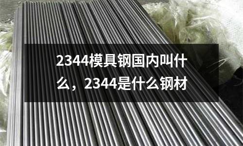 2344模具鋼國內(nèi)叫什么，2344是什么鋼材