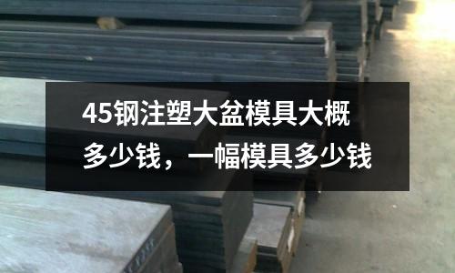 45鋼注塑大盆模具大概多少錢，一幅模具多少錢