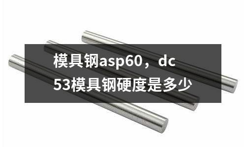 模具鋼asp60,dc53模具鋼硬度是多少