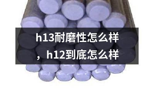 h13耐磨性怎么樣，h12到底怎么樣