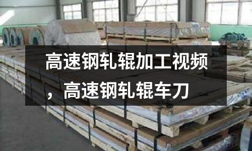 高速鋼軋輥加工視頻，高速鋼軋輥車刀