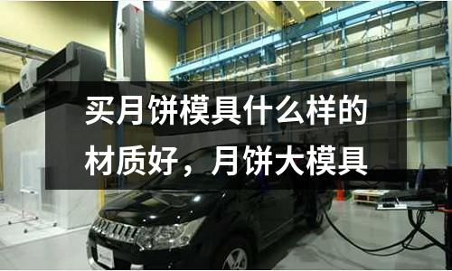 買月餅?zāi)＞呤裁礃拥牟馁|(zhì)好，月餅大模具