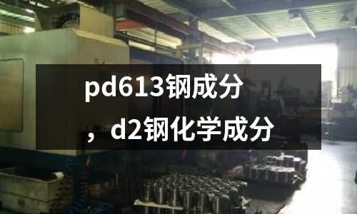 pd613鋼成分，d2鋼化學(xué)成分