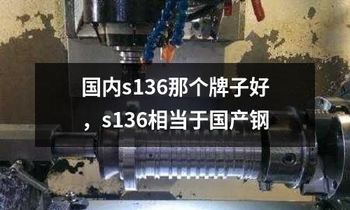 國內(nèi)s136那個(gè)牌子好，s136相當(dāng)于國產(chǎn)鋼