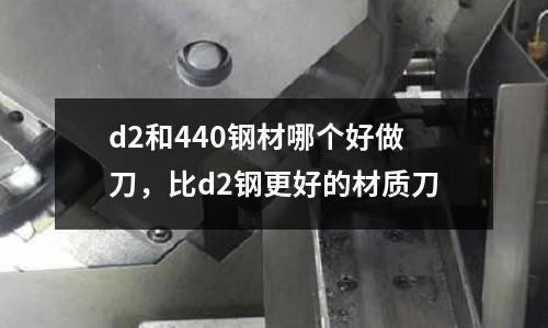 d2和440鋼材哪個好做刀，比d2鋼更好的材質刀
