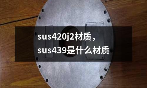 sus420j2材質，sus439是什么材質