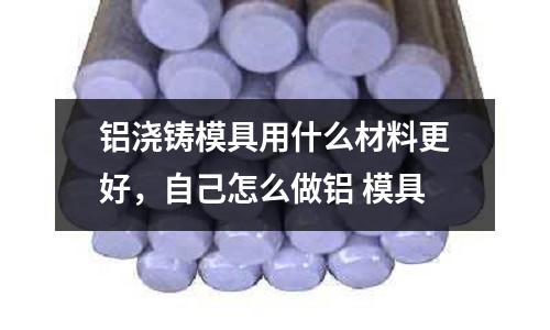 鋁澆鑄模具用什么材料更好，自己怎么做鋁 模具