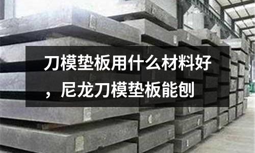 刀模墊板用什么材料好，尼龍刀模墊板能刨
