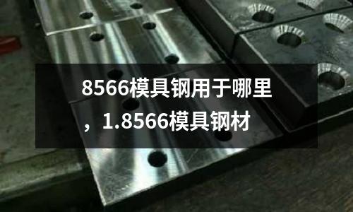 8566模具鋼用于哪里,1.8566模具鋼材