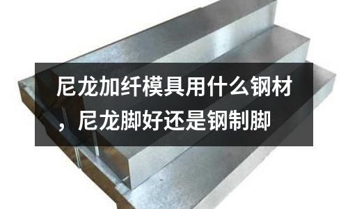 尼龍加纖模具用什么鋼材,尼龍腳好還是鋼制腳