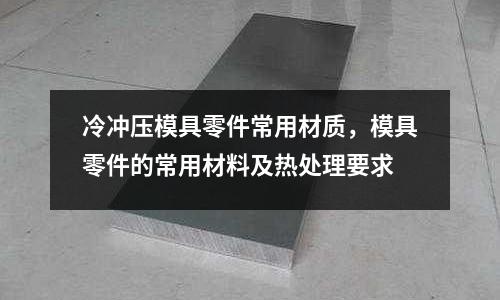 冷沖壓模具零件常用材質，模具零件的常用材料及熱處理要求