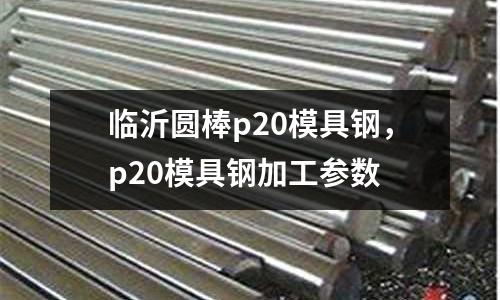 臨沂圓棒p20模具鋼，p20模具鋼加工參數(shù)
