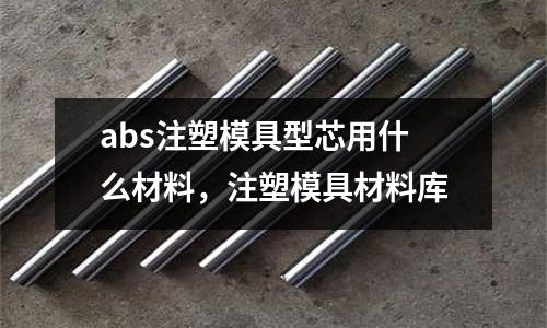 abs注塑模具型芯用什么材料,注塑模具材料庫