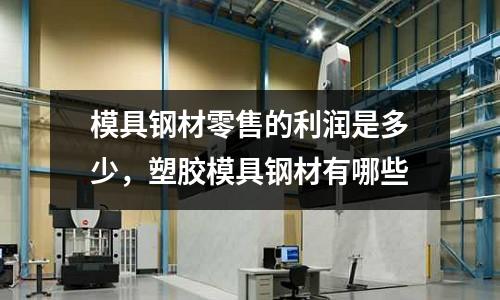 模具鋼材零售的利潤是多少，塑膠模具鋼材有哪些