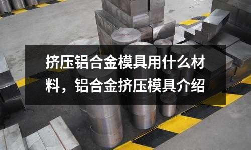 擠壓鋁合金模具用什么材料，鋁合金擠壓模具介紹