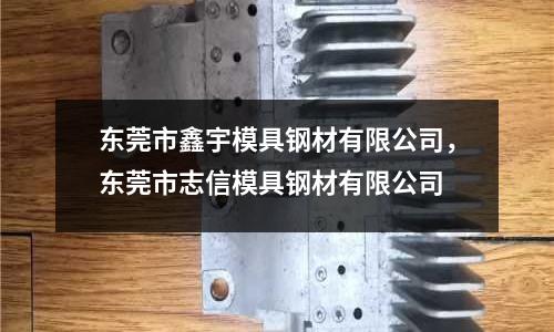 東莞市鑫宇模具鋼材有限公司，東莞市志信模具鋼材有限公司