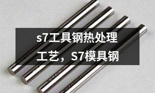 s7工具鋼熱處理工藝，S7模具鋼