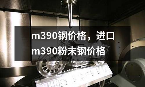m390鋼價格，進口m390粉末鋼價格