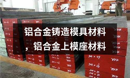 鋁合金鑄造模具材料，鋁合金上模座材料