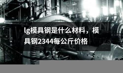 lg模具鋼是什么材料，模具鋼2344每公斤價格