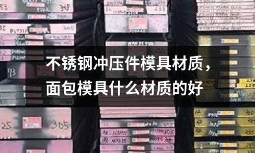 不銹鋼沖壓件模具材質，面包模具什么材質的好