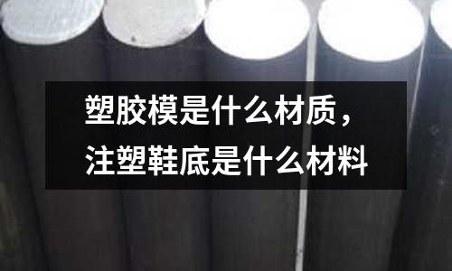 塑膠模是什么材質，注塑鞋底是什么材料