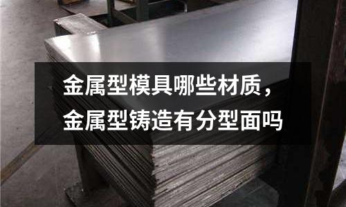 金屬型模具哪些材質(zhì)，金屬型鑄造有分型面嗎
