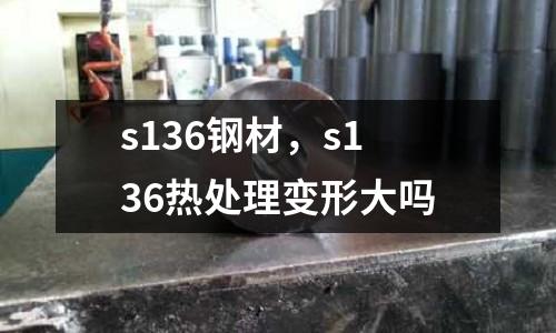 s136鋼材，s136熱處理變形大嗎