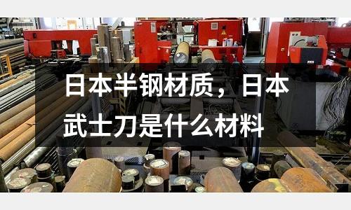 日本半鋼材質(zhì)，日本武士刀是什么材料