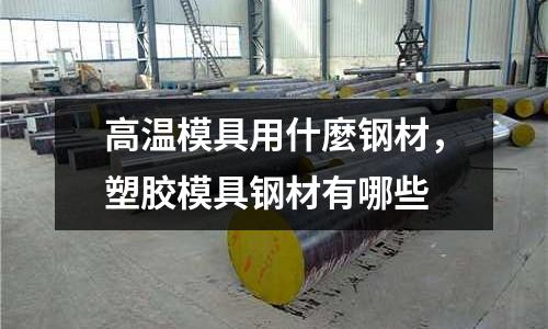高溫模具用什麼鋼材,塑膠模具鋼材有哪些