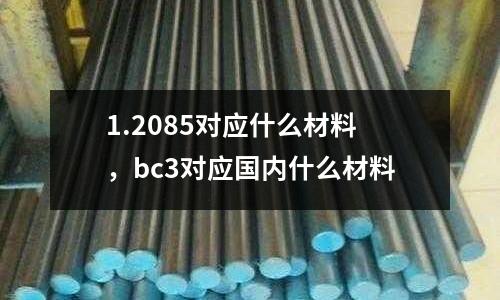 1.2085對(duì)應(yīng)什么材料，bc3對(duì)應(yīng)國內(nèi)什么材料