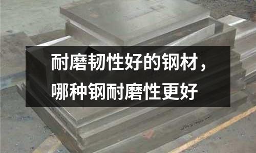 耐磨韌性好的鋼材，哪種鋼耐磨性更好