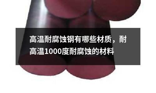 高溫耐腐蝕鋼有哪些材質，耐高溫1000度耐腐蝕的材料