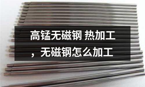 高錳無磁鋼 熱加工，無磁鋼怎么加工