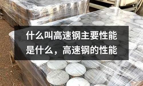 什么叫高速鋼主要性能是什么，高速鋼的性能