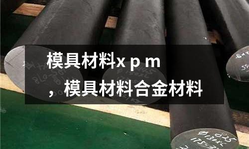 模具材料x p m，模具材料合金材料