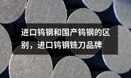 進口鎢鋼和國產鎢鋼的區別，進口鎢鋼銑刀品牌